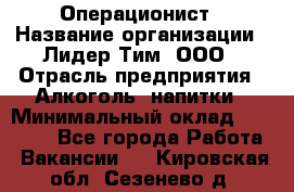 Операционист › Название организации ­ Лидер Тим, ООО › Отрасль предприятия ­ Алкоголь, напитки › Минимальный оклад ­ 25 000 - Все города Работа » Вакансии   . Кировская обл.,Сезенево д.